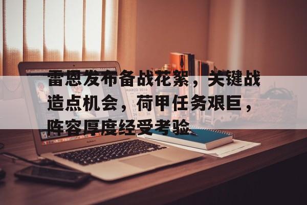 开云APP下载-关于雷恩发布备战花絮，关键战造点机会，荷甲任务艰巨，阵容厚度经受考验的信息
