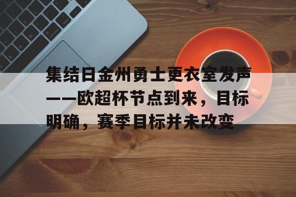体育平台入口-集结日金州勇士更衣室发声——欧超杯节点到来，目标明确，赛季目标并未改变的简单介绍