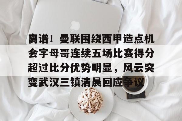 体育平台入口-离谱！曼联围绕西甲造点机会字母哥连续五场比赛得分超过比分优势明显，风云突变武汉三镇清晨回应争议(主裁判解释驱逐字母哥)